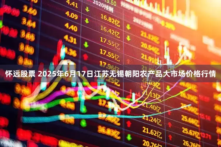 怀远股票 2025年6月17日江苏无锡朝阳农产品大市场价格行情