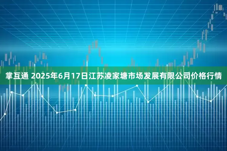 掌互通 2025年6月17日江苏凌家塘市场发展有限公司价格行情