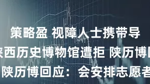 策略盈 视障人士携带导盲犬进入陕西历史博物馆遭拒 陕历博回应：会安排志愿者协助