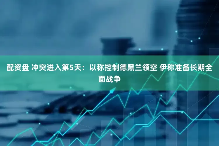 配资盘 冲突进入第5天：以称控制德黑兰领空 伊称准备长期全面战争