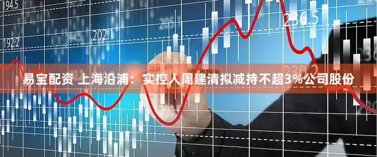 易宝配资 上海沿浦：实控人周建清拟减持不超3%公司股份