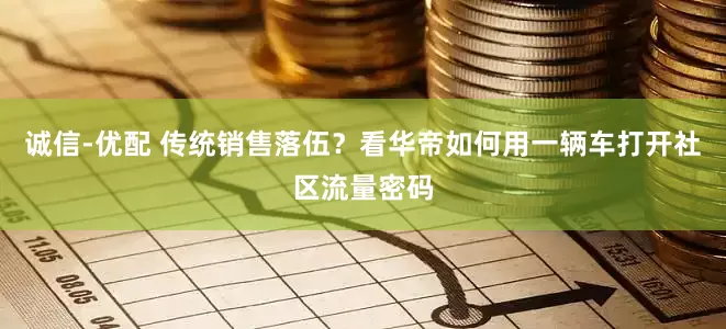 诚信-优配 传统销售落伍？看华帝如何用一辆车打开社区流量密码