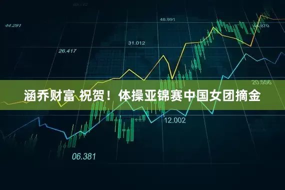 涵乔财富 祝贺！体操亚锦赛中国女团摘金