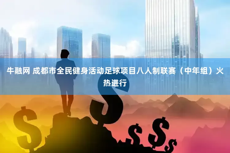 牛融网 成都市全民健身活动足球项目八人制联赛（中年组）火热进行