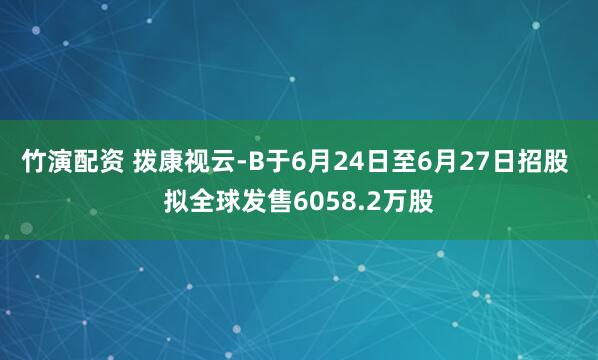 竹演配资 拨康视云-B于6月24日至6月27日招股 拟全球发售6058.2万股