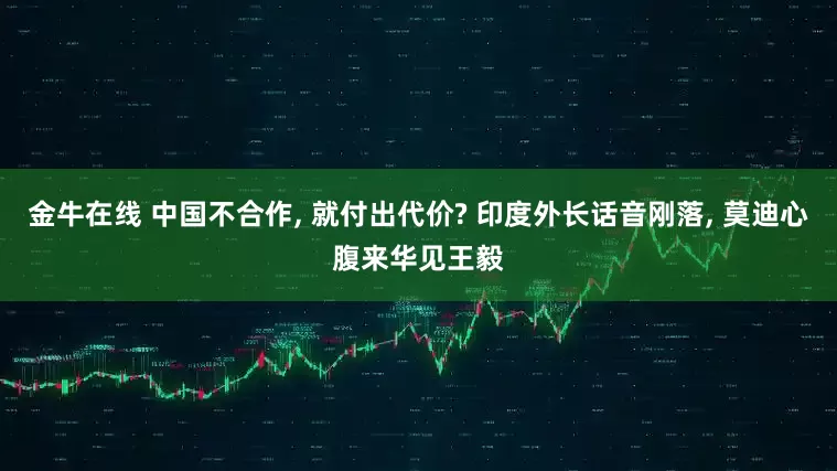 金牛在线 中国不合作, 就付出代价? 印度外长话音刚落, 莫迪心腹来华见王毅