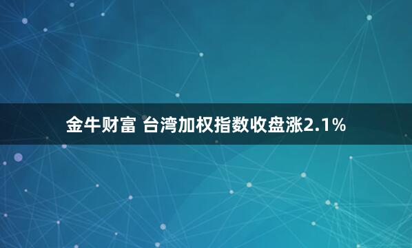金牛财富 台湾加权指数收盘涨2.1%