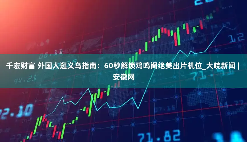 千宏财富 外国人逛义乌指南：60秒解锁鸡鸣阁绝美出片机位_大皖新闻 | 安徽网