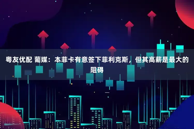 粤友优配 葡媒：本菲卡有意签下菲利克斯，但其高薪是最大的阻碍