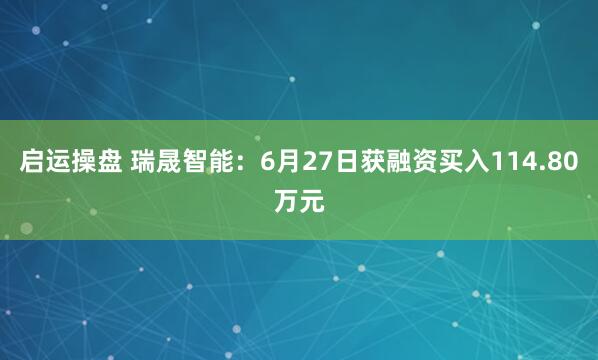 启运操盘 瑞晟智能：6月27日获融资买入114.80万元