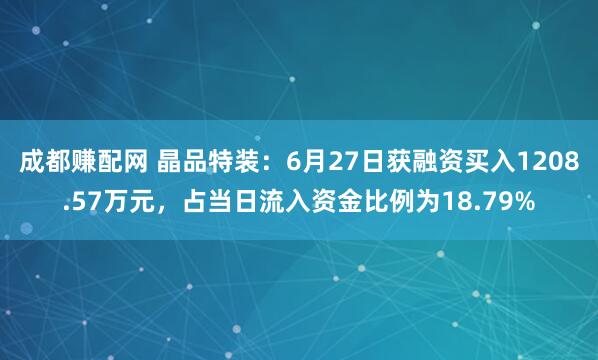 成都赚配网 晶品特装：6月27日获融资买入1208.57万元，占当日流入资金比例为18.79%