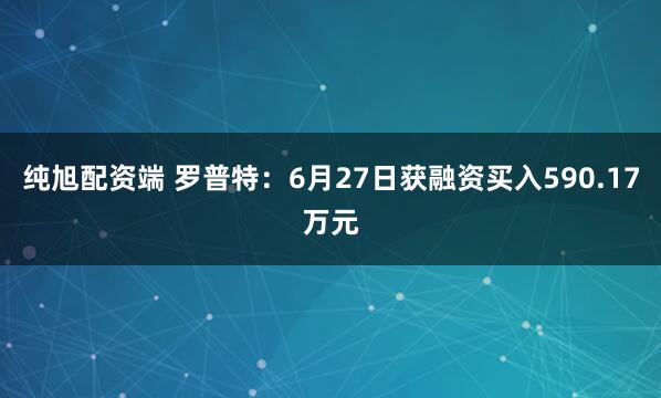 纯旭配资端 罗普特：6月27日获融资买入590.17万元