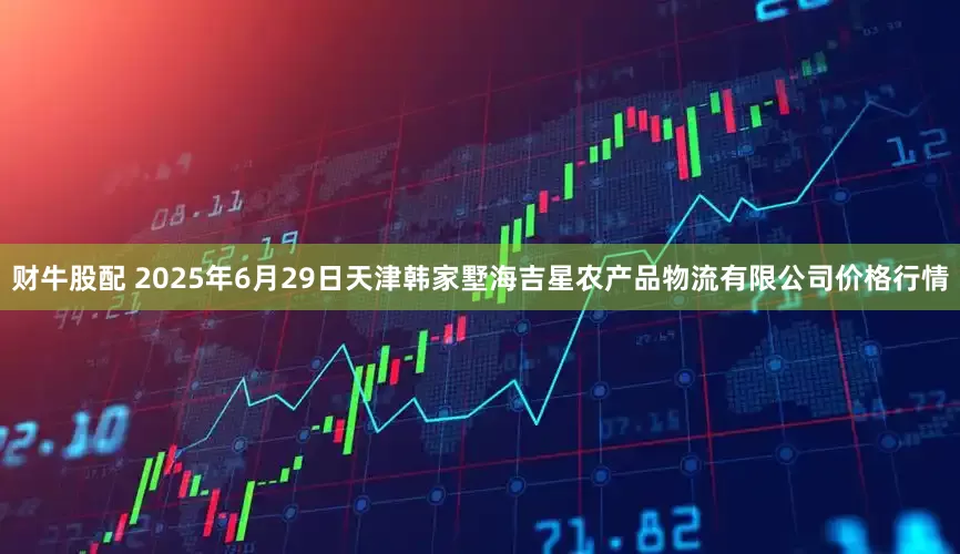 财牛股配 2025年6月29日天津韩家墅海吉星农产品物流有限公司价格行情