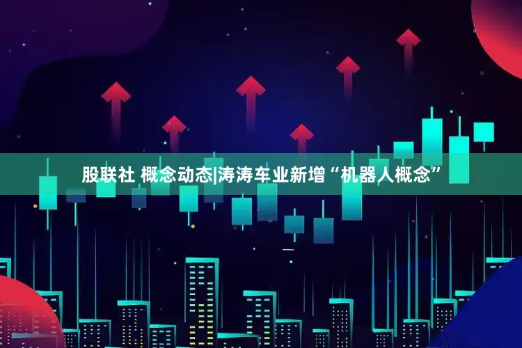 股联社 概念动态|涛涛车业新增“机器人概念”