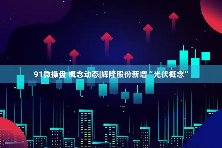 91微操盘 概念动态|辉隆股份新增“光伏概念”