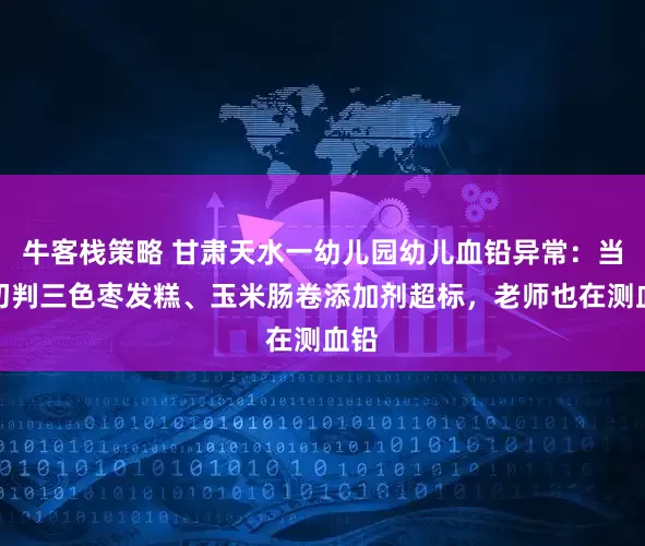 牛客栈策略 甘肃天水一幼儿园幼儿血铅异常：当地初判三色枣发糕、玉米肠卷添加剂超标，老师也在测血铅