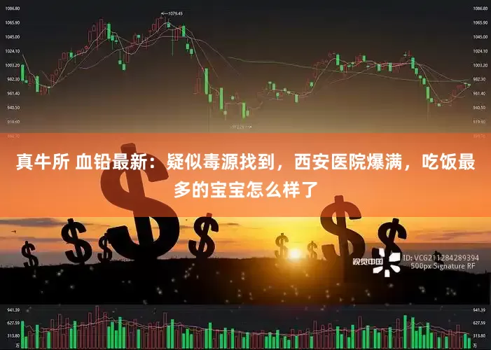真牛所 血铅最新：疑似毒源找到，西安医院爆满，吃饭最多的宝宝怎么样了