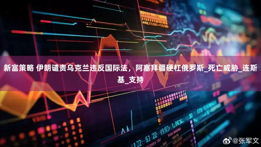 新富策略 伊朗谴责乌克兰违反国际法，阿塞拜疆硬杠俄罗斯_死亡威胁_连斯基_支持