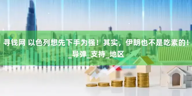 寻钱网 以色列想先下手为强！其实，伊朗也不是吃素的！_导弹_支持_地区