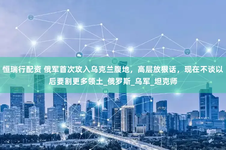恒瑞行配资 俄军首次攻入乌克兰腹地，高层放狠话，现在不谈以后要割更多领土_俄罗斯_乌军_坦克师