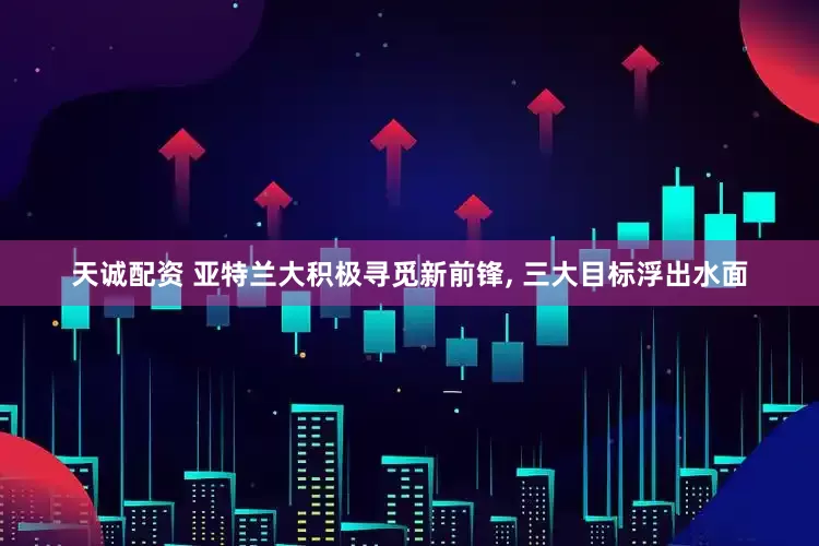 天诚配资 亚特兰大积极寻觅新前锋, 三大目标浮出水面