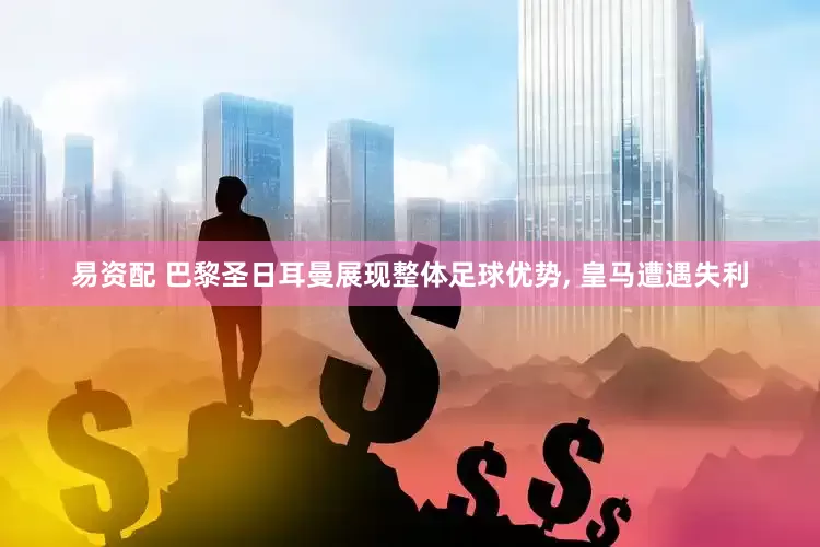 易资配 巴黎圣日耳曼展现整体足球优势, 皇马遭遇失利