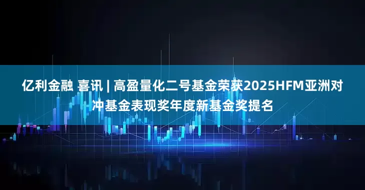 亿利金融 喜讯 | 高盈量化二号基金荣获2025HFM亚洲对冲基金表现奖年度新基金奖提名