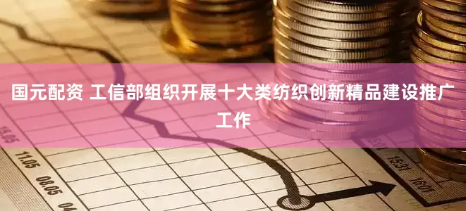 国元配资 工信部组织开展十大类纺织创新精品建设推广工作