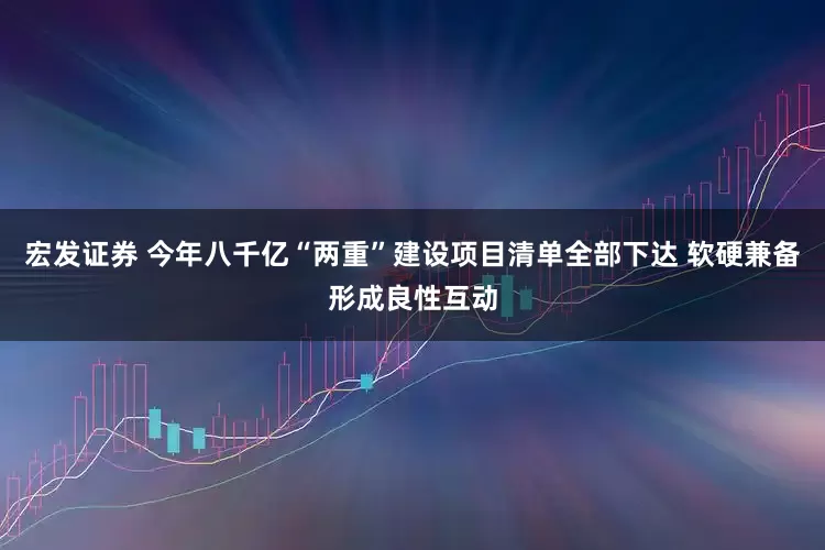 宏发证券 今年八千亿“两重”建设项目清单全部下达 软硬兼备形成良性互动
