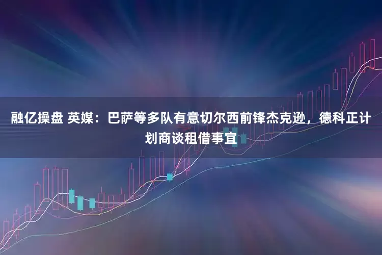 融亿操盘 英媒：巴萨等多队有意切尔西前锋杰克逊，德科正计划商谈租借事宜