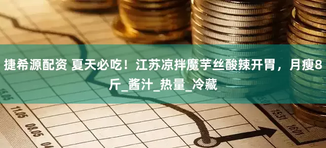 捷希源配资 夏天必吃！江苏凉拌魔芋丝酸辣开胃，月瘦8斤_酱汁_热量_冷藏