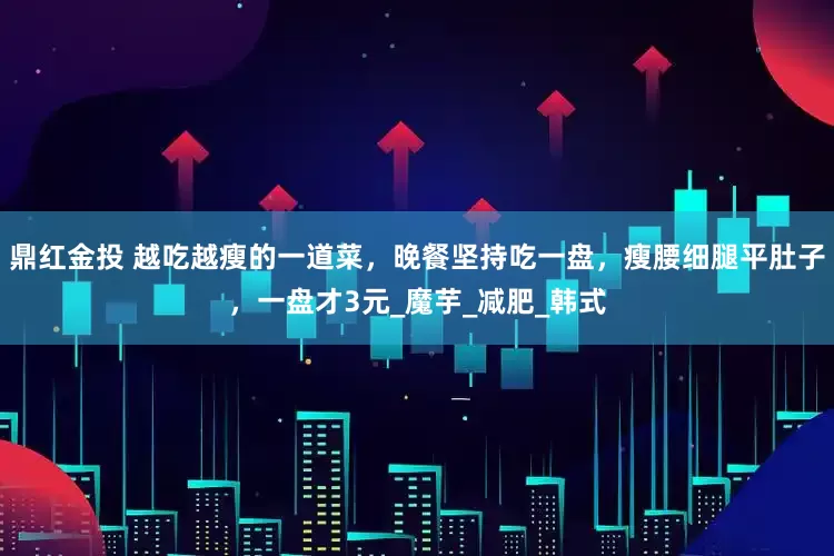 鼎红金投 越吃越瘦的一道菜，晚餐坚持吃一盘，瘦腰细腿平肚子，一盘才3元_魔芋_减肥_韩式