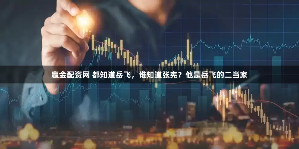 赢金配资网 都知道岳飞，谁知道张宪？他是岳飞的二当家