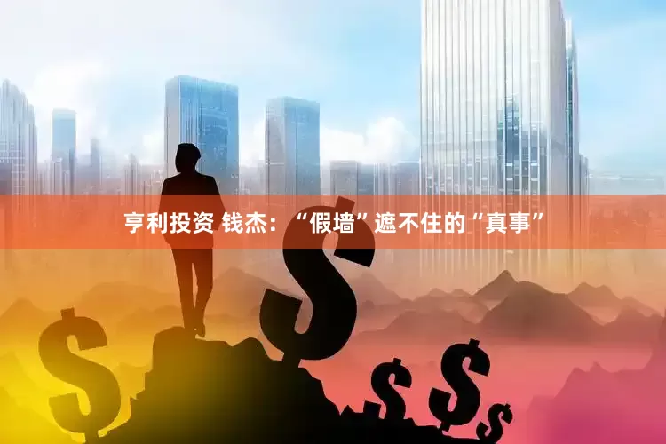亨利投资 钱杰：“假墙”遮不住的“真事”