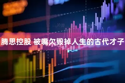 腾思控股 被嘴欠毁掉人生的古代才子