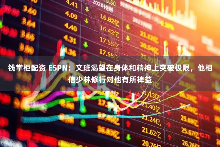 钱掌柜配资 ESPN：文班渴望在身体和精神上突破极限，他相信少林修行对他有所裨益