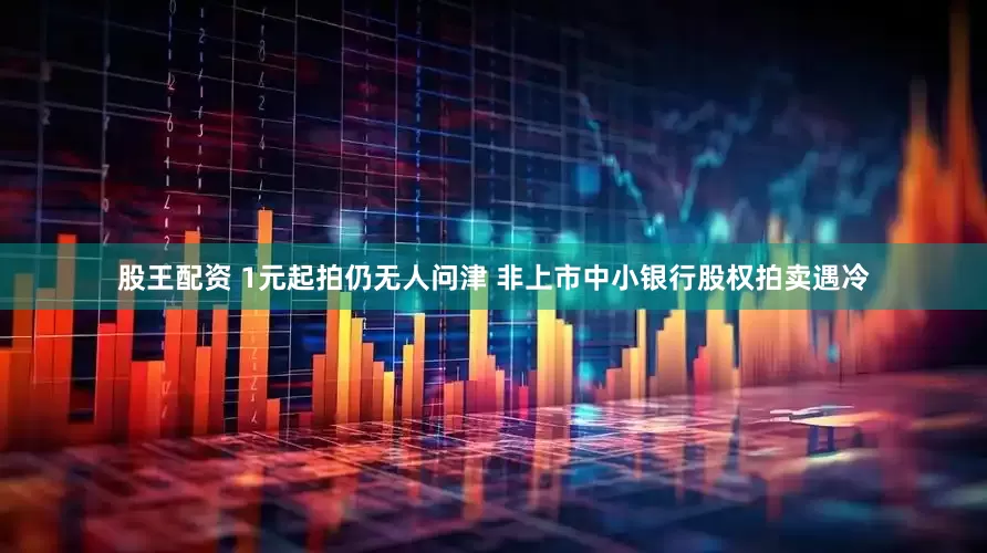 股王配资 1元起拍仍无人问津 非上市中小银行股权拍卖遇冷