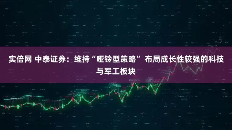 实倍网 中泰证券：维持“哑铃型策略” 布局成长性较强的科技与军工板块