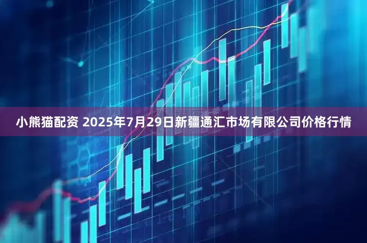 小熊猫配资 2025年7月29日新疆通汇市场有限公司价格行情
