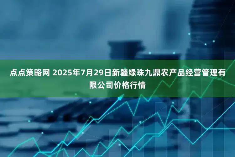 点点策略网 2025年7月29日新疆绿珠九鼎农产品经营管理有限公司价格行情
