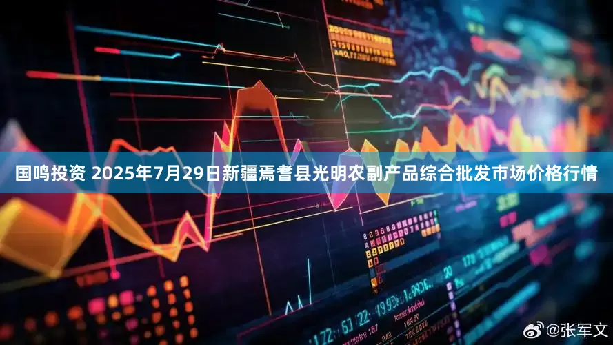 国鸣投资 2025年7月29日新疆焉耆县光明农副产品综合批发市场价格行情