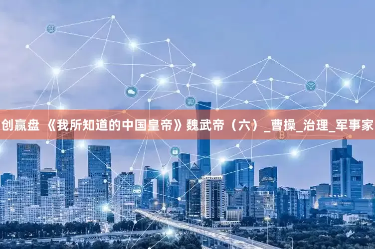 创赢盘 《我所知道的中国皇帝》魏武帝（六）_曹操_治理_军事家