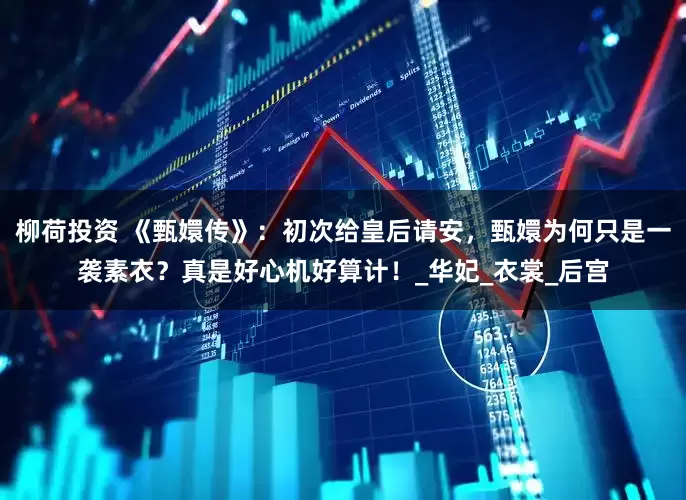 柳荷投资 《甄嬛传》：初次给皇后请安，甄嬛为何只是一袭素衣？真是好心机好算计！_华妃_衣裳_后宫