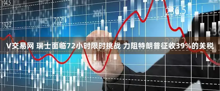 V交易网 瑞士面临72小时限时挑战 力阻特朗普征收39%的关税