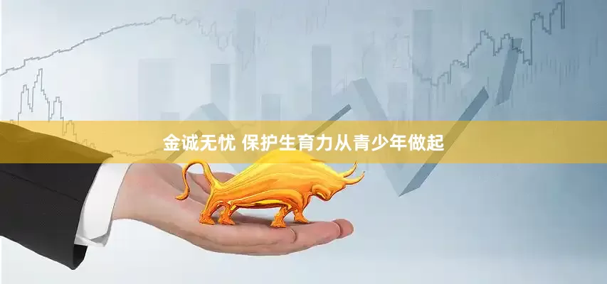 金诚无忧 保护生育力从青少年做起