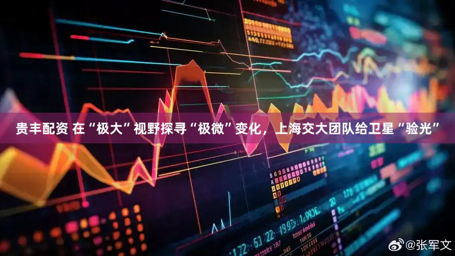 贵丰配资 在“极大”视野探寻“极微”变化，上海交大团队给卫星“验光”