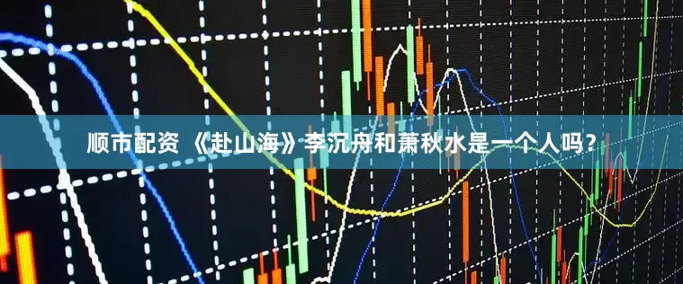 顺市配资 《赴山海》李沉舟和萧秋水是一个人吗？