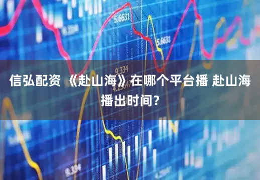 信弘配资 《赴山海》在哪个平台播 赴山海播出时间？