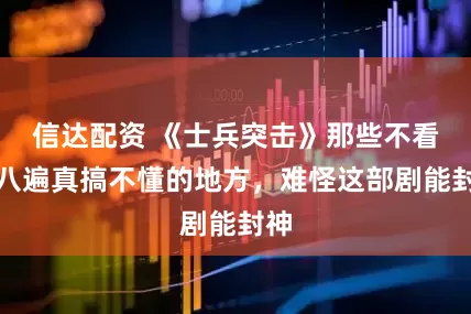 信达配资 《士兵突击》那些不看七八遍真搞不懂的地方，难怪这部剧能封神