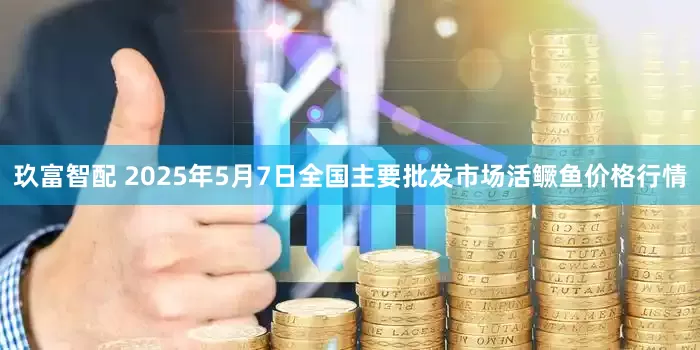 玖富智配 2025年5月7日全国主要批发市场活鳜鱼价格行情